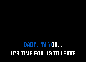 BABY, I'M YOU...
IT'S TIME FOR US TO LEAVE