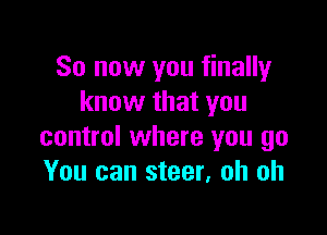 So now you finally
know that you

control where you go
You can steer, oh oh