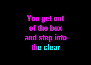 You get out
of the box

and step into
the clear