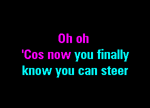 Oh oh

'Cos now you finally
know you can steer