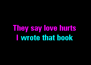 They say love hurts

I wrote that book