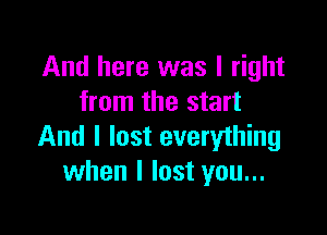 And here was I right
from the start

And I lost everyihing
when I lost you...