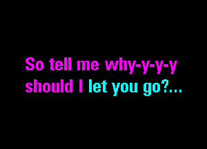 So tell me why-y-y-y

should I let you 90?...