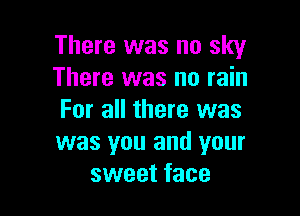 There was no sky
There was no rain

For all there was
was you and your
sweet face