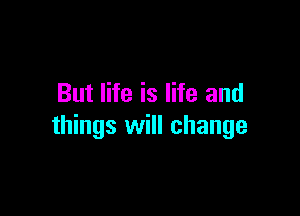 But life is life and

things will change