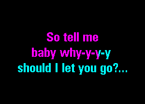 So tell me

baby why-y-y-y
should I let you 90?...