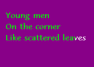 Young men

On the corner
Like scattered leaves