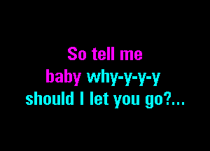 So tell me

baby why-y-y-y
should I let you 90?...