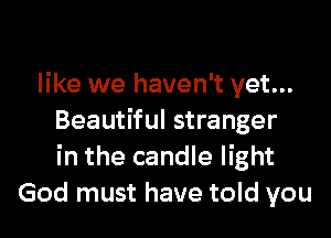 like we haven't yet...

Beautiful stranger
in the candle light
God must have told you