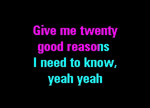 Give me twenty
good reasons

I need to know.
yeah yeah