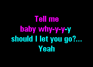 Tell me
baby whv-v-v-v

should I let you 90?...
Yeah