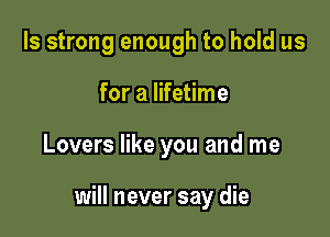 ls strong enough to hold us
for a lifetime

Lovers like you and me

will never say die