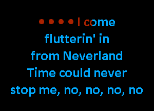 O 0 0 0 I come
flutterin' in

from Neverland
Time could never
stop me, no, no, no, no