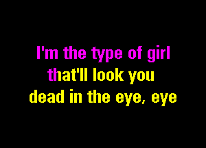 I'm the type of girl

that'll look you
dead in the eye, eye