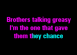 Brothers talking greasy

I'm the one that gave
them they chance