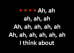 o o o 0 Ah, ah
ah, ah, ah

Ah, ah, ah, ah, ah
Ah, ah, ah, ah, ah, ah
I think about