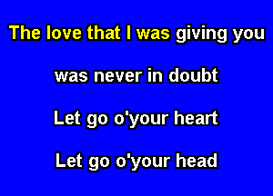 The love that l was giving you

was never in doubt
Let go o'your heart

Let go o'your head