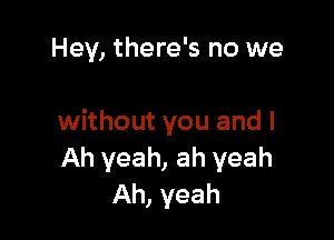 Hey, there's no we

without you and I
Ah yeah, ah yeah
Ah, yeah