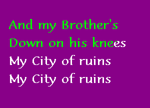 And my Brother's
Down on his knees

My City of ruins
My City of ruins