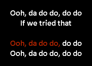 Ooh, da do do, do do
If we tried that

Ooh, da do do, do do
Ooh, da do do, do do