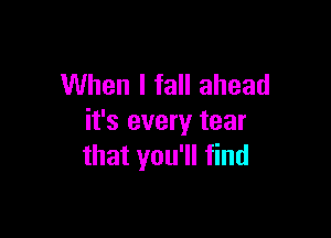 When I fall ahead

it's every tear
that you'll find
