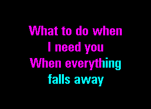 What to do when
I need you

When everything
falls away