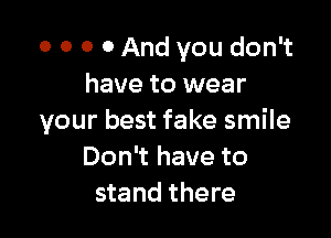 o o o 0 And you don't
have to wear

your best fake smile
Don't have to
stand there