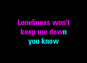 Loneliness won't

keep me dawn
you know