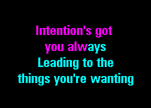 Intention's got
you always

Leading to the
things you're wanting