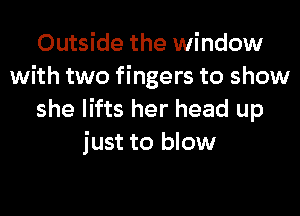Outside the window
with two fingers to show
she lifts her head up
just to blow