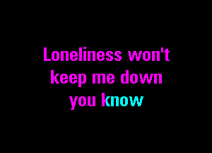 Loneliness won't

keep me dawn
you know