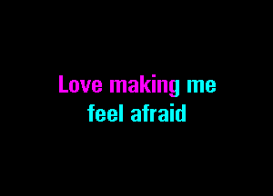 Love making me

feel afraid