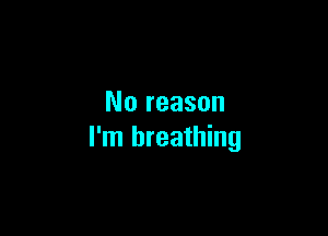 No reason

I'm breathing