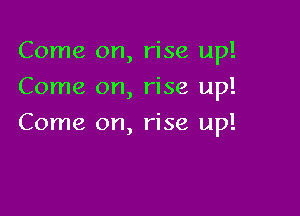 Come on, rise up!
Come on, rise up!

Come on, rise up!