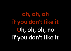 oh, oh, oh
if you don't like it

Oh, oh, oh, no
if you don't like it