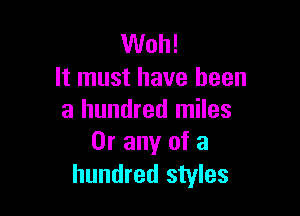 Woh!
It must have been

a hundred miles
Or any of a

hundred styles