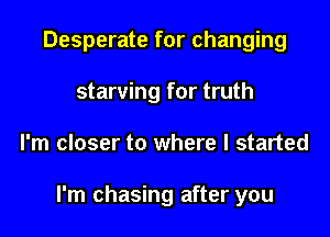 Desperate for changing
starving for truth
I'm closer to where I started

I'm chasing after you