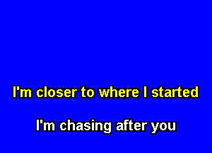 l'm closer to where I started

I'm chasing after you