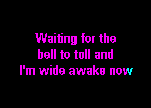 Waiting for the

bell to toll and
I'm wide awake now