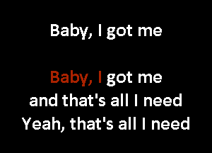 Baby, I got me

Baby, Igot me
and that's all I need
Yeah, that's all I need