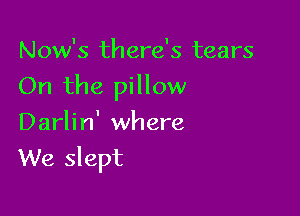 Now's th ere's tears

On the pillow

Darlin' where
We slept