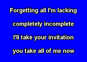 Forgetting all I'm lacking
completely incomplete

I'll take your invitation

you take all of me now