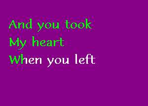 And you took
My heart

When you left