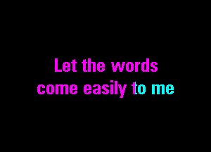 Let the words

come easily to me
