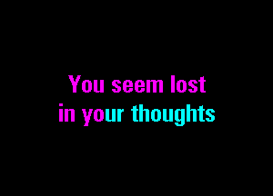You seem lost

in your thoughts