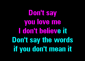 Don't say
you love me

I don't believe it
Don't say the words
if you don't mean it