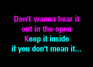 Don't wanna hear it
out in the open

Keep it inside
if you don't mean it...