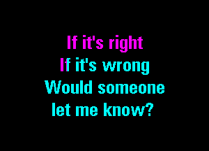 If it's right
If it's wrong

Would someone
let me know?