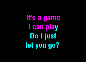 It's a game
I can play

Do I just
let you go?