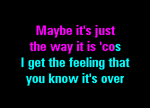 Maybe it's just
the way it is 'cos

I get the feeling that
you know it's over